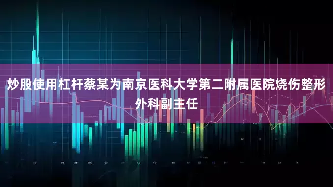 炒股使用杠杆蔡某为南京医科大学第二附属医院烧伤整形外科副主任
