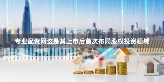 专业配资网这是其上市后首次布局股权投资领域