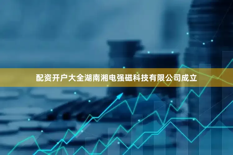 配资开户大全湖南湘电强磁科技有限公司成立