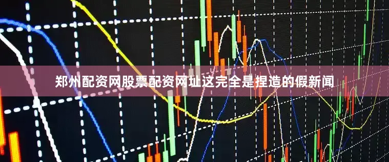 郑州配资网股票配资网址这完全是捏造的假新闻