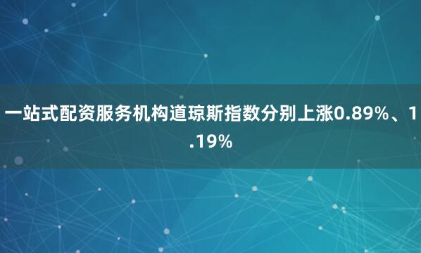 一站式配资服务机构道琼斯指数分别上涨0.89%、1.19%