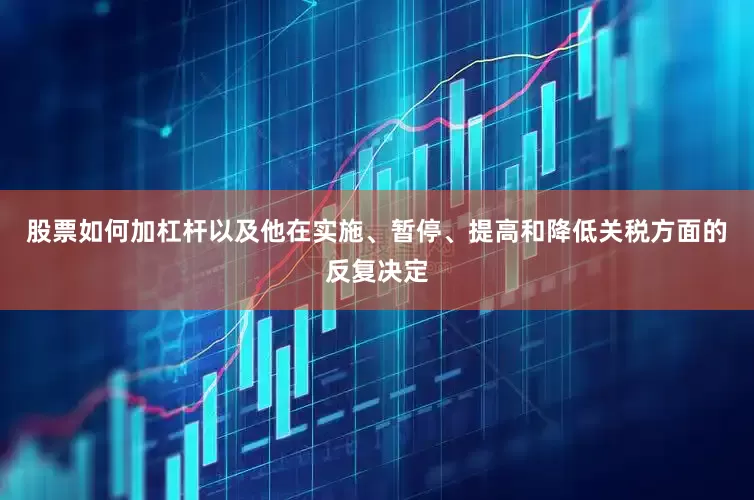 股票如何加杠杆以及他在实施、暂停、提高和降低关税方面的反复决定