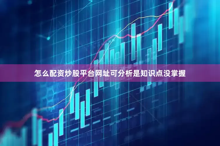 怎么配资炒股平台网址可分析是知识点没掌握