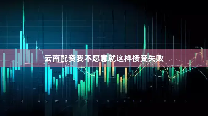 云南配资我不愿意就这样接受失败