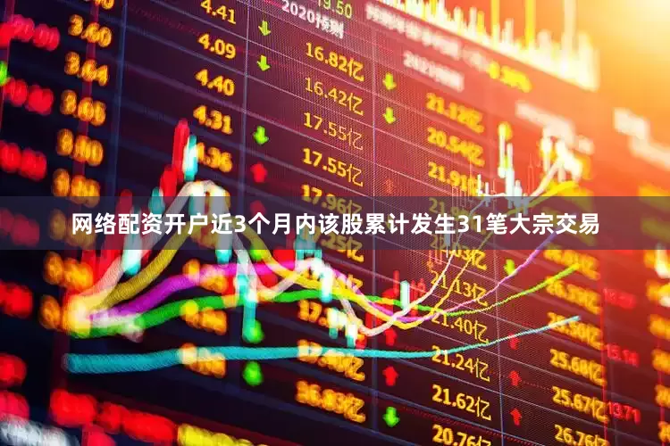 网络配资开户近3个月内该股累计发生31笔大宗交易