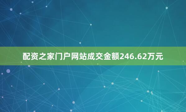 配资之家门户网站成交金额246.62万元