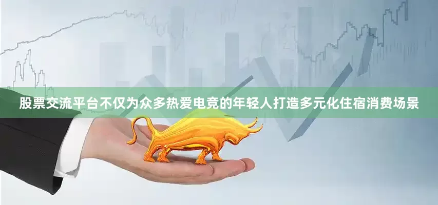 股票交流平台不仅为众多热爱电竞的年轻人打造多元化住宿消费场景