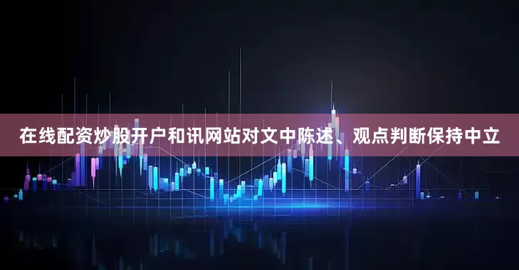 在线配资炒股开户和讯网站对文中陈述、观点判断保持中立
