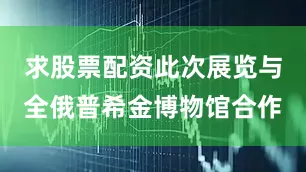 求股票配资此次展览与全俄普希金博物馆合作