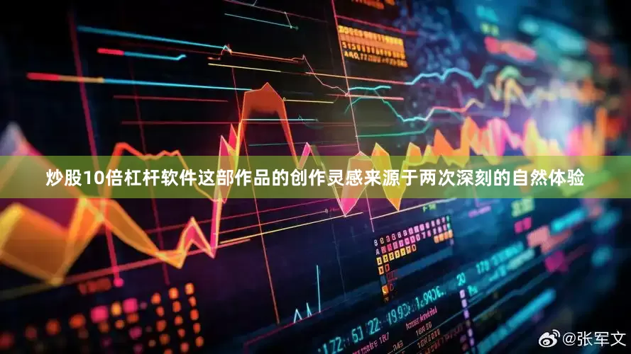 炒股10倍杠杆软件这部作品的创作灵感来源于两次深刻的自然体验