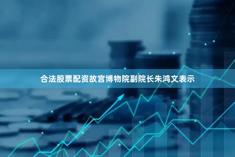 合法股票配资故宫博物院副院长朱鸿文表示