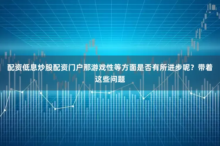 配资低息炒股配资门户那游戏性等方面是否有所进步呢？带着这些问题