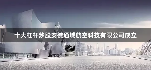 十大杠杆炒股安徽通域航空科技有限公司成立