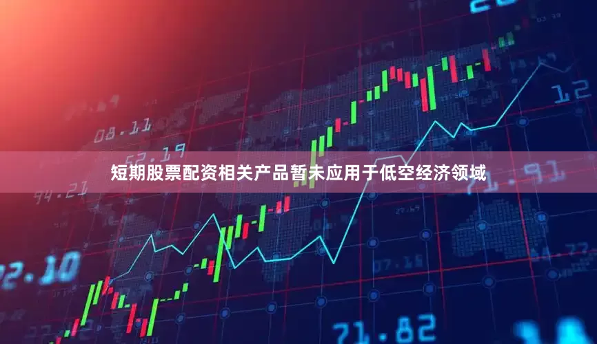 短期股票配资相关产品暂未应用于低空经济领域