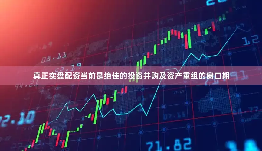 真正实盘配资当前是绝佳的投资并购及资产重组的窗口期
