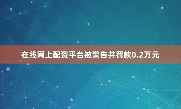 在线网上配资平台被警告并罚款0.2万元