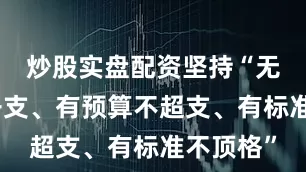 炒股实盘配资坚持“无预算不开支、有预算不超支、有标准不顶格”