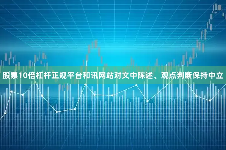 股票10倍杠杆正规平台和讯网站对文中陈述、观点判断保持中立