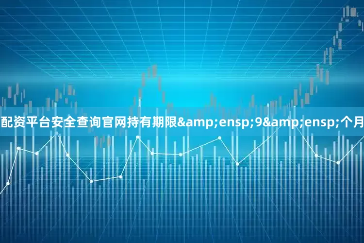 配资平台安全查询官网持有期限&ensp;9&ensp;个月