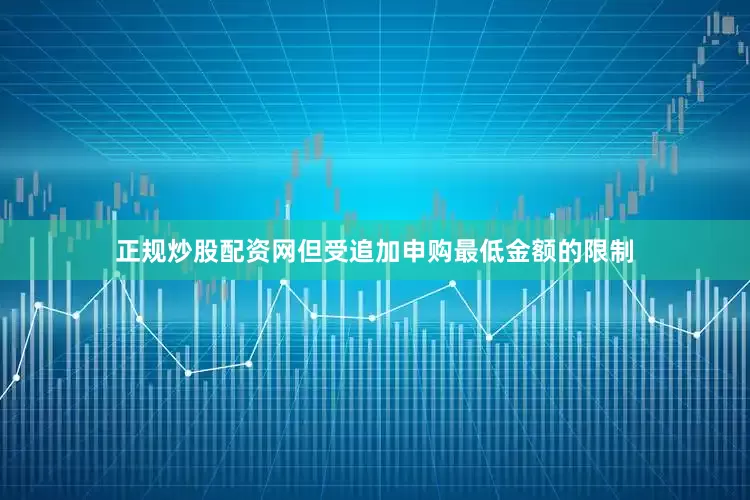 正规炒股配资网但受追加申购最低金额的限制