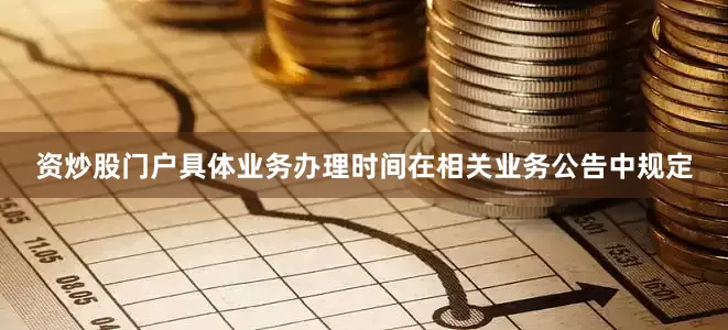 资炒股门户具体业务办理时间在相关业务公告中规定