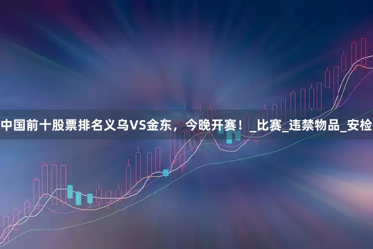 中国前十股票排名义乌VS金东，今晚开赛！_比赛_违禁物品_安检