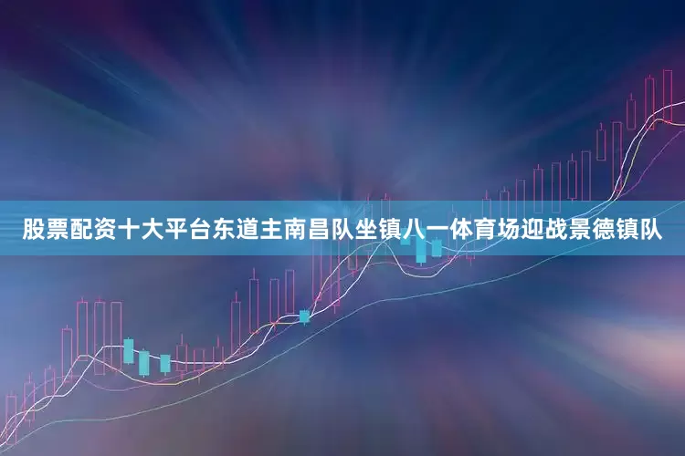 股票配资十大平台东道主南昌队坐镇八一体育场迎战景德镇队