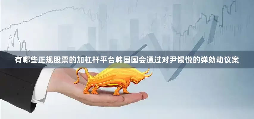 有哪些正规股票的加杠杆平台韩国国会通过对尹锡悦的弹劾动议案