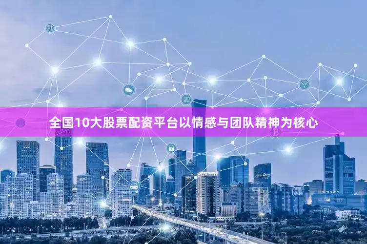 全国10大股票配资平台以情感与团队精神为核心