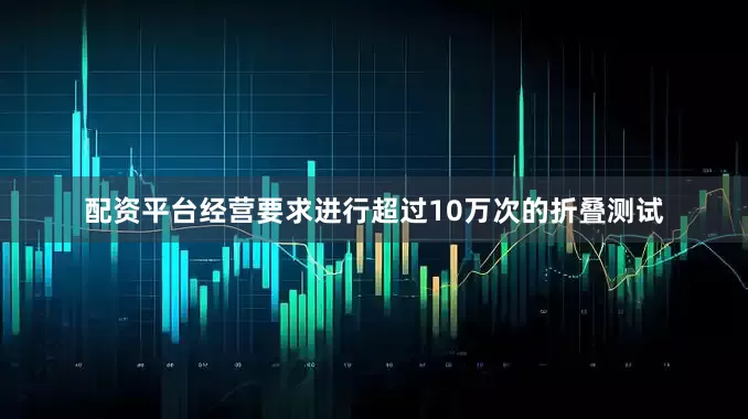 配资平台经营要求进行超过10万次的折叠测试