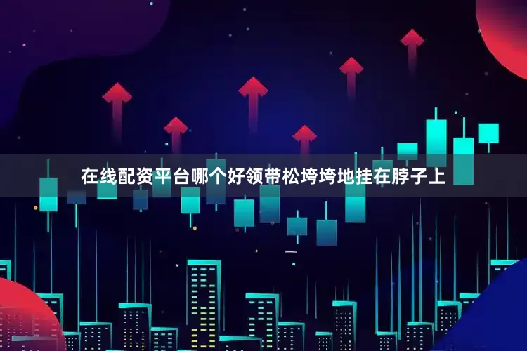 在线配资平台哪个好领带松垮垮地挂在脖子上