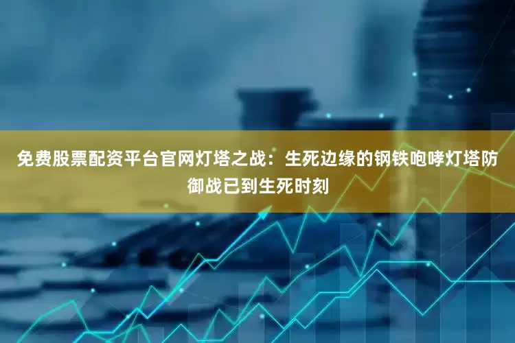 免费股票配资平台官网灯塔之战：生死边缘的钢铁咆哮灯塔防御战已到生死时刻