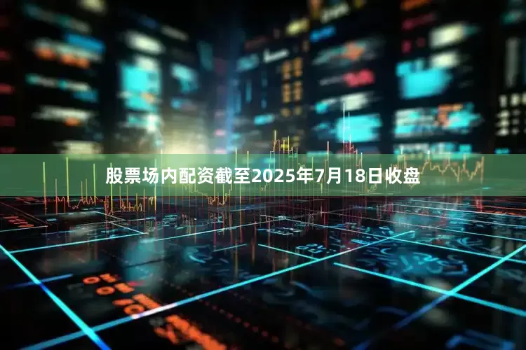 股票场内配资截至2025年7月18日收盘