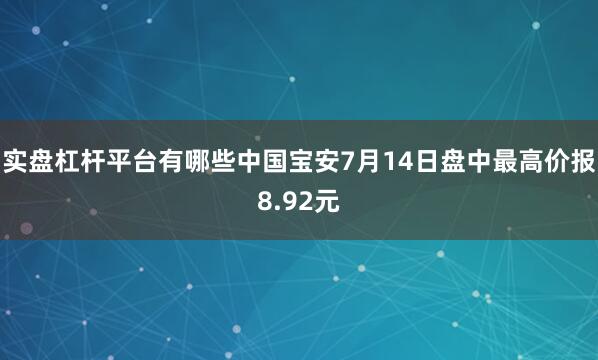 实盘杠杆平台有哪些中国宝安7月14日盘中最高价报8.92元