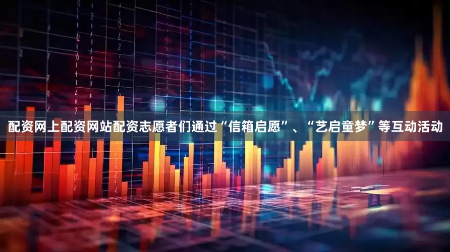 配资网上配资网站配资志愿者们通过“信箱启愿”、“艺启童梦”等互动活动