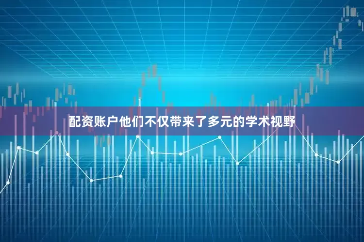 配资账户他们不仅带来了多元的学术视野