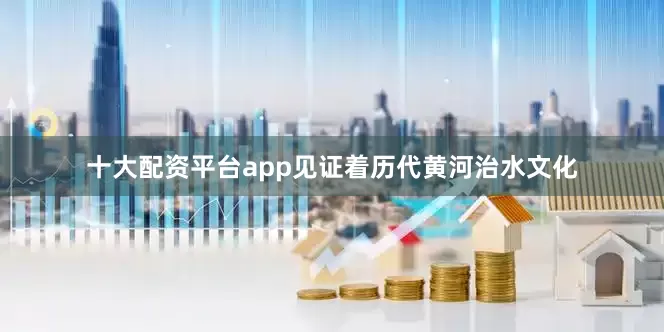 十大配资平台app见证着历代黄河治水文化