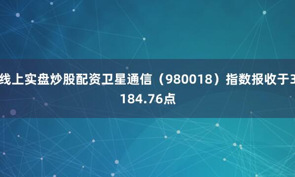 线上实盘炒股配资卫星通信（980018）指数报收于3184.76点