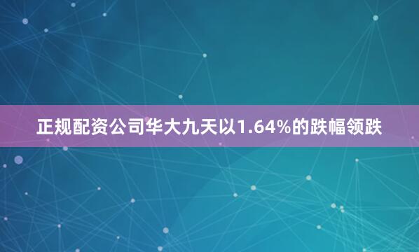 正规配资公司华大九天以1.64%的跌幅领跌