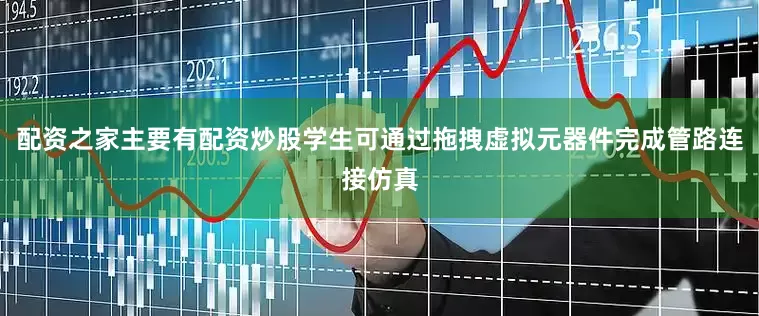 配资之家主要有配资炒股学生可通过拖拽虚拟元器件完成管路连接仿真