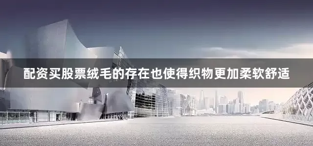 配资买股票绒毛的存在也使得织物更加柔软舒适