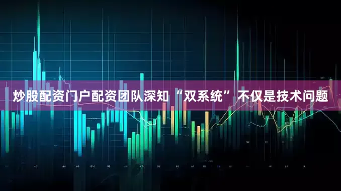 炒股配资门户配资团队深知 “双系统” 不仅是技术问题