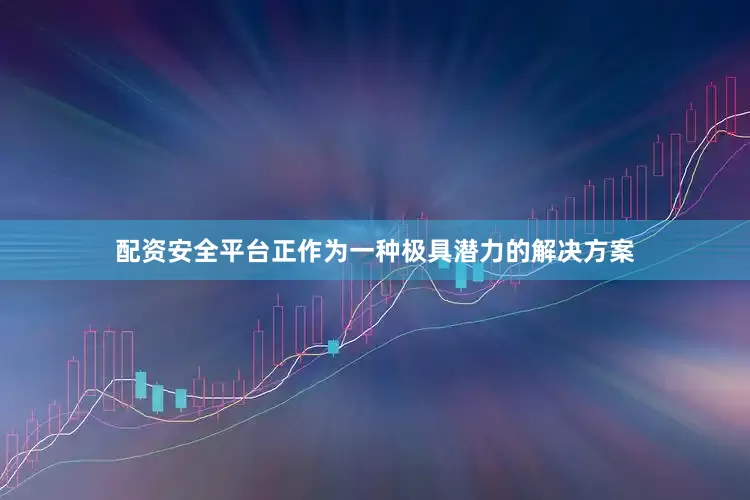 配资安全平台正作为一种极具潜力的解决方案