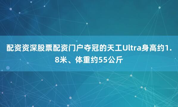 配资资深股票配资门户夺冠的天工Ultra身高约1.8米、体重约55公斤