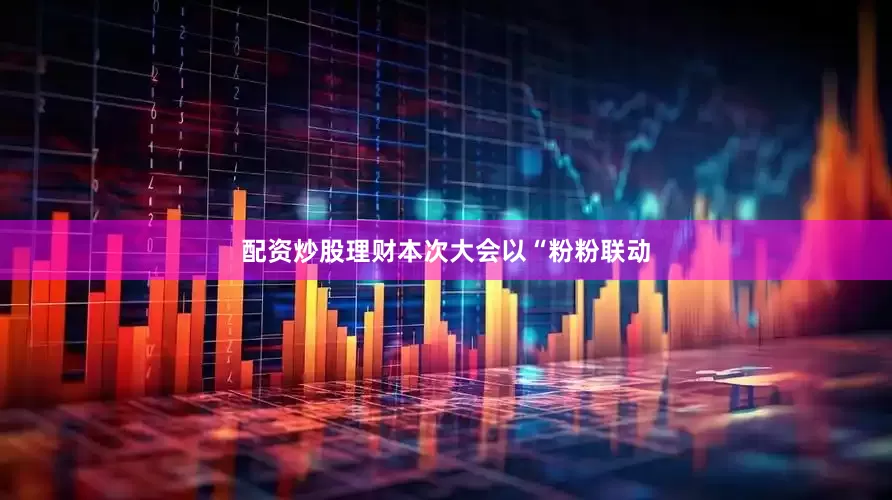 配资炒股理财本次大会以“粉粉联动