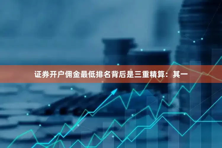 证券开户佣金最低排名背后是三重精算：其一