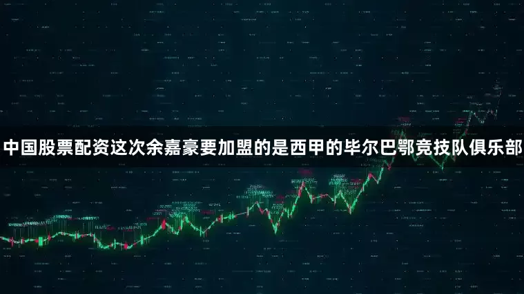 中国股票配资这次余嘉豪要加盟的是西甲的毕尔巴鄂竞技队俱乐部