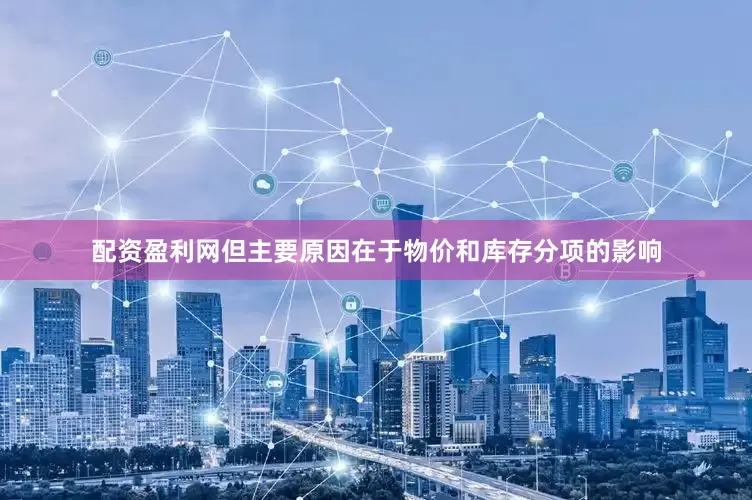 配资盈利网但主要原因在于物价和库存分项的影响
