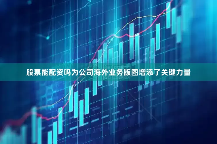 股票能配资吗为公司海外业务版图增添了关键力量