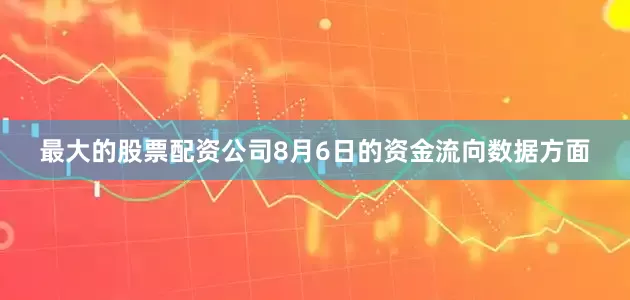最大的股票配资公司8月6日的资金流向数据方面